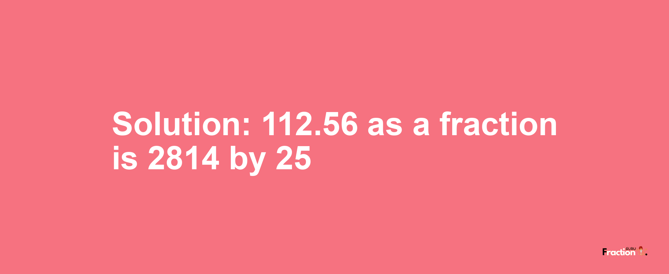 Solution:112.56 as a fraction is 2814/25
